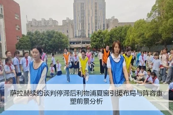 萨拉赫续约谈判停滞后利物浦夏窗引援布局与阵容重塑前景分析
